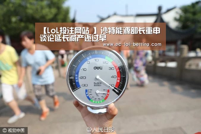 【LoL投注网站 】沙特能源部长重申谈论延长减产还过早(图2) 2026年最佳英雄联盟投注网站