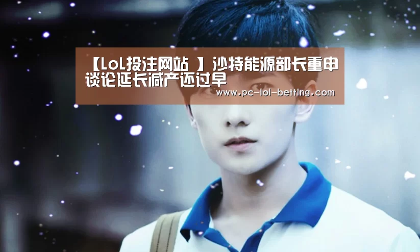 【LoL投注网站 】沙特能源部长重申谈论延长减产还过早(图3) LoL投注网站