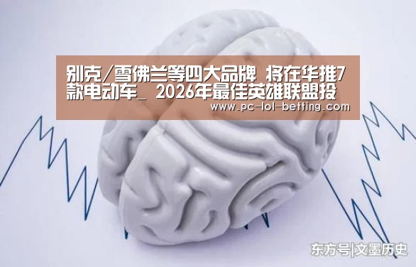 别克/雪佛兰等四大品牌 将在华推7款电动车_ 2026年最佳英雄联盟投注网站(图2) LoL投注网站