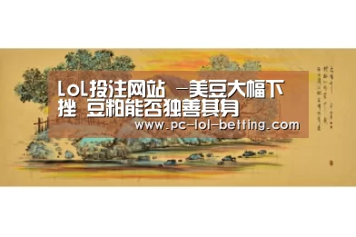 LoL投注网站 -美豆大幅下挫 豆粕能否独善其身